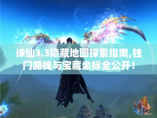 诛仙3.3隐藏地图探索指南,独门路线与宝藏坐标全公开！