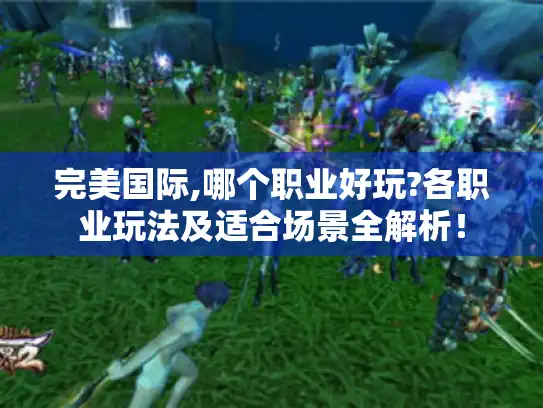 完美国际,哪个职业好玩?各职业玩法及适合场景全解析！