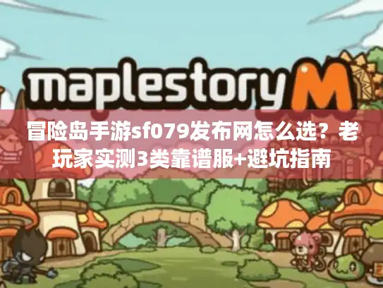 冒险岛手游sf079发布网怎么选？老玩家实测3类靠谱服+避坑指南