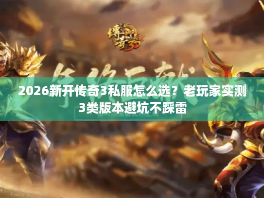 2026新开传奇3私服怎么选？老玩家实测3类版本避坑不踩雷