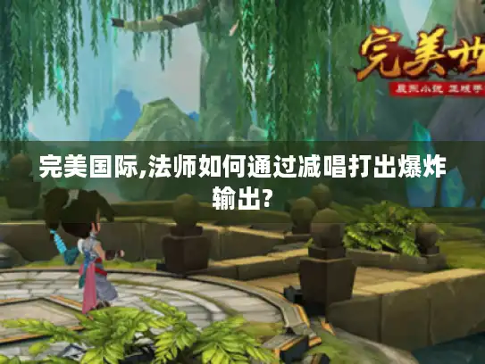 完美国际,法师如何通过减唱打出爆炸输出?