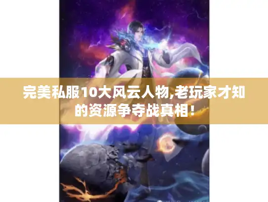 完美私服10大风云人物,老玩家才知的资源争夺战真相! 完美私服10大风云人物,老玩家才知的资源争夺战真相!