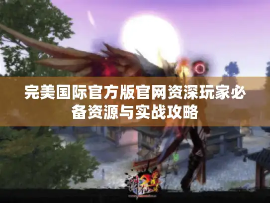完美国际官方版官网资深玩家必备资源与实战攻略