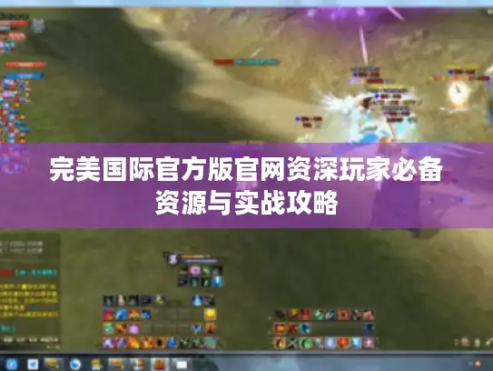 完美国际官方版官网资深玩家必备资源与实战攻略