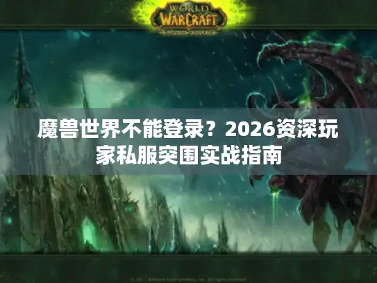 魔兽世界不能登录？2026资深玩家私服突围实战指南