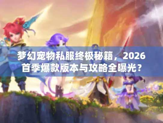 梦幻宠物私服终极秘籍，2026首季爆款版本与攻略全曝光？