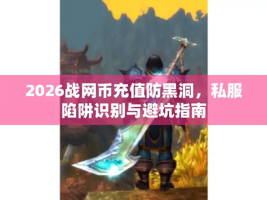 2026战网币充值防黑洞，私服陷阱识别与避坑指南