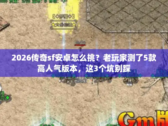 2026传奇sf安卓怎么挑？老玩家测了5款高人气版本，这3个坑别踩