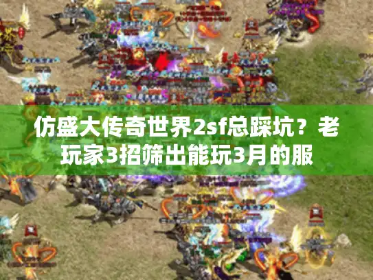 仿盛大传奇世界2sf总踩坑?老玩家3招筛出能玩3月的服 仿盛大传奇世界2sf总踩坑?老玩家3招筛出能玩3月的服