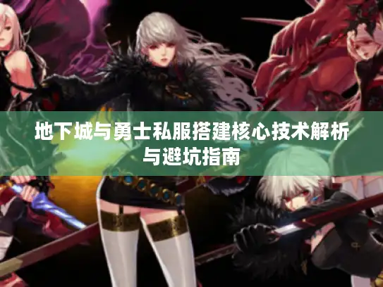 地下城与勇士私服搭建核心技术解析与避坑指南 地下城与勇士私服搭建核心技术解析与避坑指南