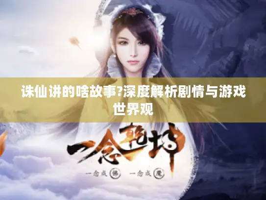 诛仙讲的啥故事?深度解析剧情与游戏世界观