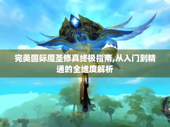完美国际魔圣修真终极指南,从入门到精通的全维度解析