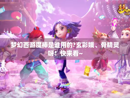 梦幻西游魔棒是谁用的?玄彩娥、骨精灵呀！快来看~