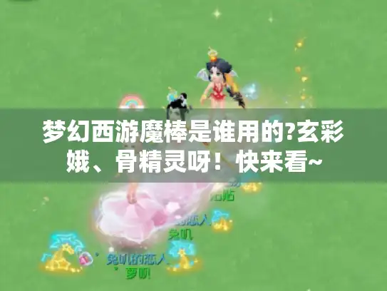 梦幻西游魔棒是谁用的?玄彩娥、骨精灵呀！快来看~