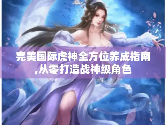 完美国际虎神全方位养成指南,从零打造战神级角色