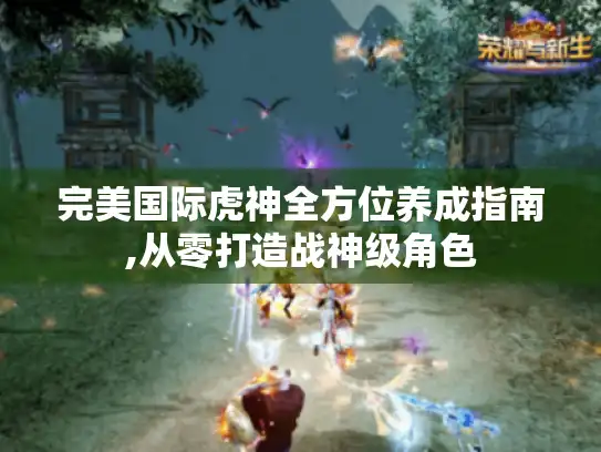 完美国际虎神全方位养成指南,从零打造战神级角色