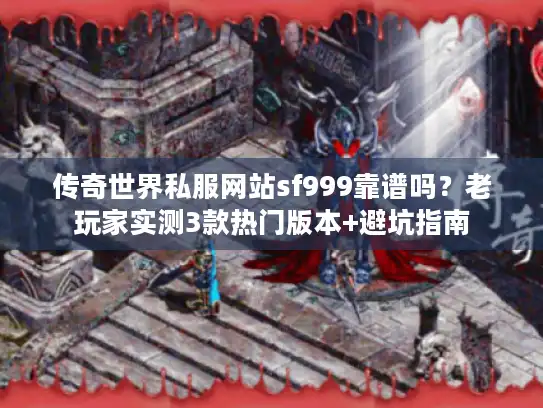 传奇世界私服网站sf999靠谱吗？老玩家实测3款热门版本+避坑指南