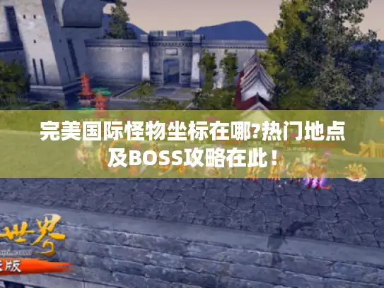 完美国际怪物坐标在哪?热门地点及BOSS攻略在此！