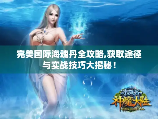 完美国际海魂丹全攻略,获取途径与实战技巧大揭秘！