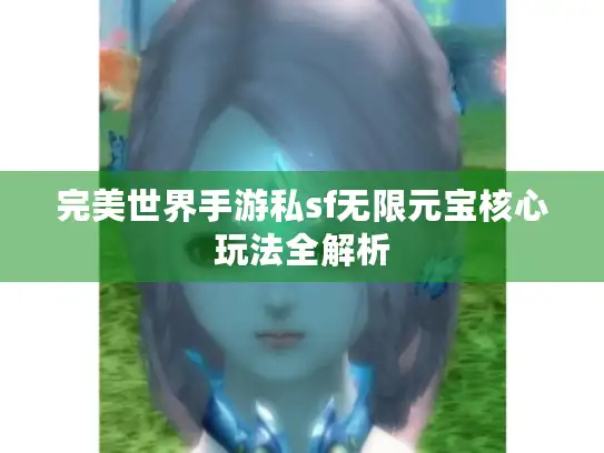 完美世界手游私sf无限元宝核心玩法全解析