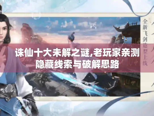 诛仙十大未解之谜,老玩家亲测隐藏线索与破解思路