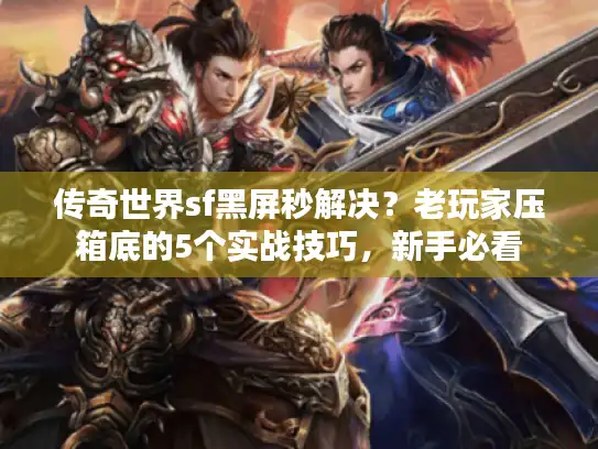 传奇世界sf黑屏秒解决?老玩家压箱底的5个实战技巧,新手必看 传奇世界sf黑屏秒解决?老玩家压箱底的5个实战技巧,新手必看