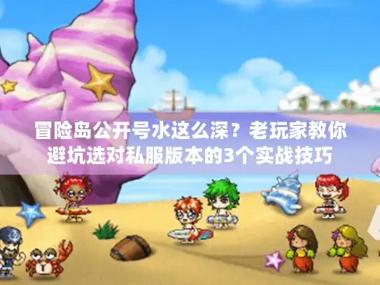 冒险岛公开号水这么深?老玩家教你避坑选对私服版本的3个实战技巧 冒险岛公开号水这么深?老玩家教你避坑选对私服版本的3个实战技巧