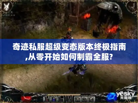 奇迹私服超级变态版本终极指南,从零开始如何制霸全服?