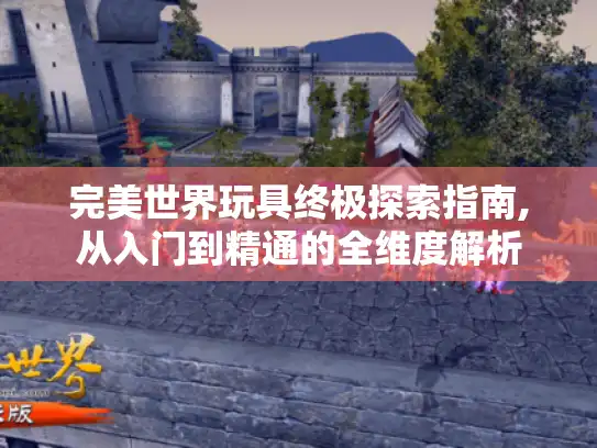 完美世界玩具终极探索指南,从入门到精通的全维度解析 完美世界玩具终极探索指南,从入门到精通的全维度解析