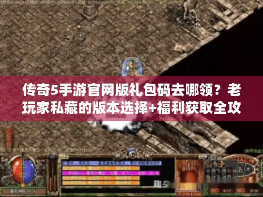 传奇5手游官网版礼包码去哪领？老玩家私藏的版本选择+福利获取全攻略