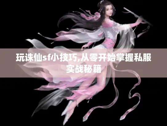 玩诛仙sf小技巧,从零开始掌握私服实战秘籍
