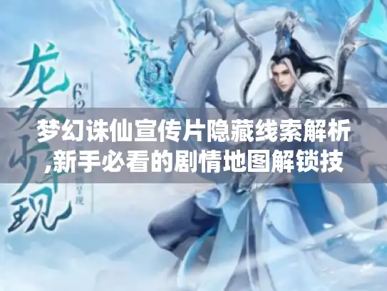 梦幻诛仙宣传片隐藏线索解析,新手必看的剧情地图解锁技巧