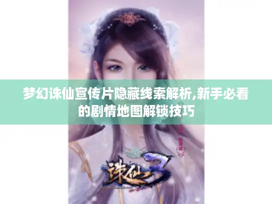 梦幻诛仙宣传片隐藏线索解析,新手必看的剧情地图解锁技巧