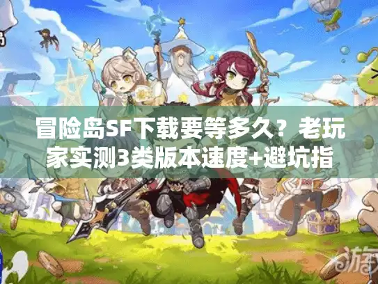 冒险岛SF下载要等多久？老玩家实测3类版本速度+避坑指南