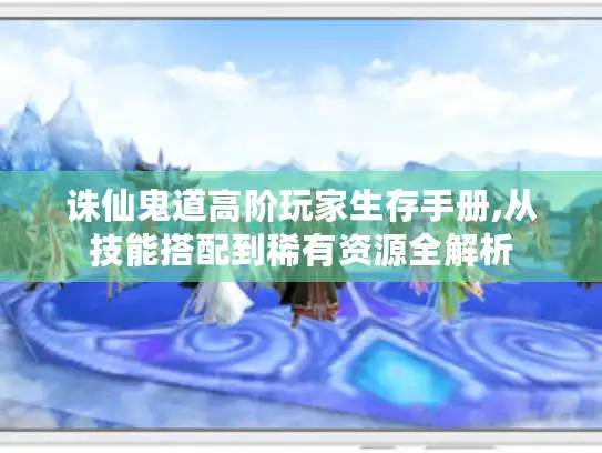 诛仙鬼道高阶玩家生存手册,从技能搭配到稀有资源全解析 诛仙鬼道高阶玩家生存手册,从技能搭配到稀有资源全解析