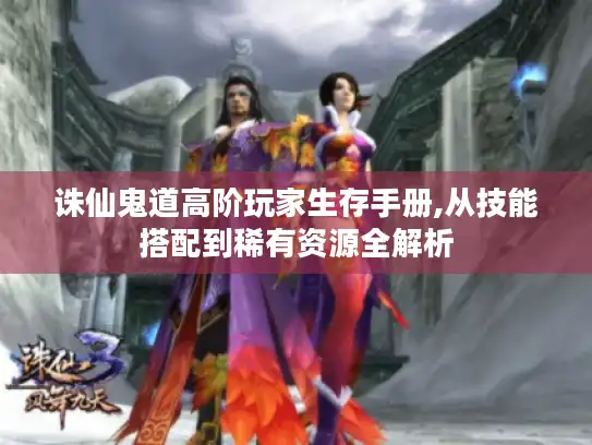 诛仙鬼道高阶玩家生存手册,从技能搭配到稀有资源全解析 诛仙鬼道高阶玩家生存手册,从技能搭配到稀有资源全解析