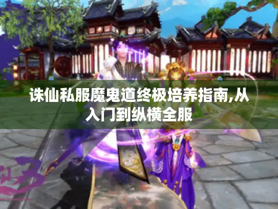 诛仙私服魔鬼道终极培养指南,从入门到纵横全服