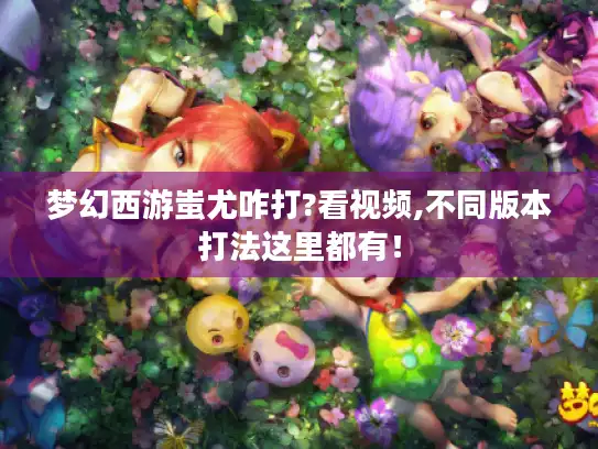 梦幻西游蚩尤咋打?看视频,不同版本打法这里都有！