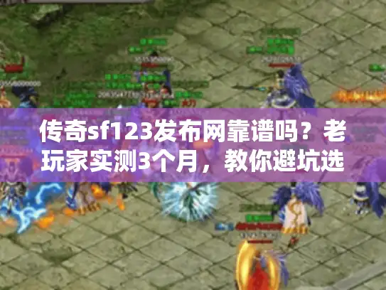 传奇sf123发布网靠谱吗？老玩家实测3个月，教你避坑选对版本