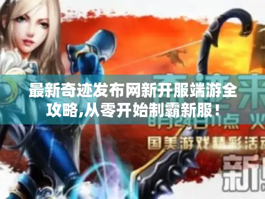 最新奇迹发布网新开服端游全攻略,从零开始制霸新服！