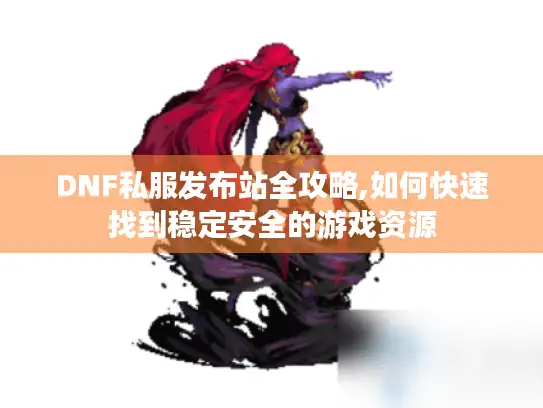 DNF私服发布站全攻略,如何快速找到稳定安全的游戏资源