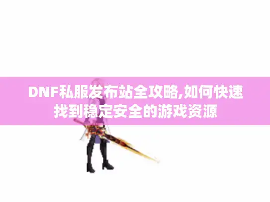 DNF私服发布站全攻略,如何快速找到稳定安全的游戏资源