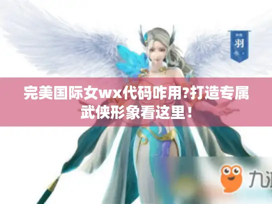 完美国际女wx代码咋用?打造专属武侠形象看这里! 完美国际女wx代码咋用?打造专属武侠形象看这里!