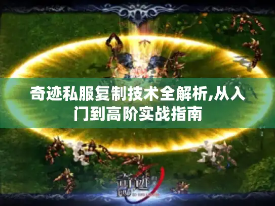 奇迹私服复制技术全解析,从入门到高阶实战指南