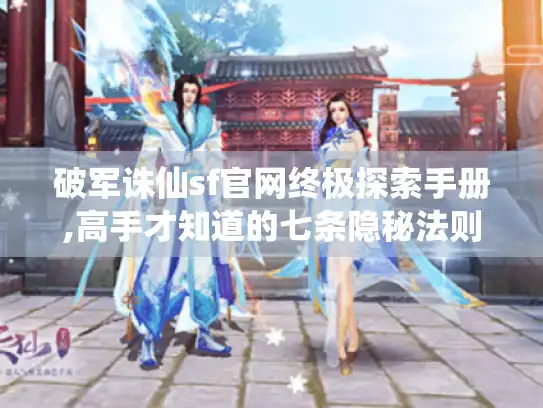 破军诛仙sf官网终极探索手册,高手才知道的七条隐秘法则