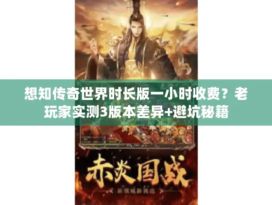 想知传奇世界时长版一小时收费?老玩家实测3版本差异+避坑秘籍 想知传奇世界时长版一小时收费?老玩家实测3版本差异+避坑秘籍