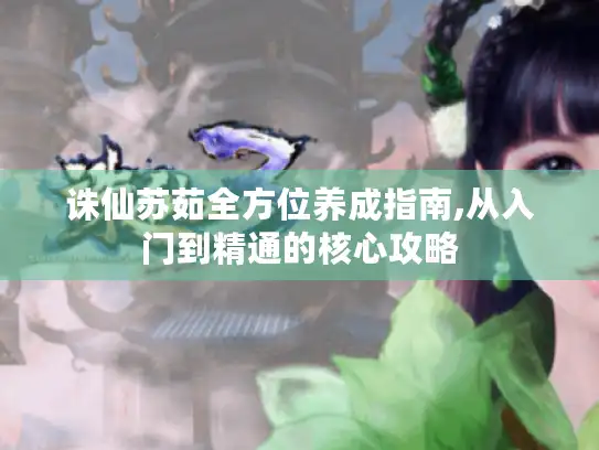 诛仙苏茹全方位养成指南,从入门到精通的核心攻略 诛仙苏茹全方位养成指南,从入门到精通的核心攻略