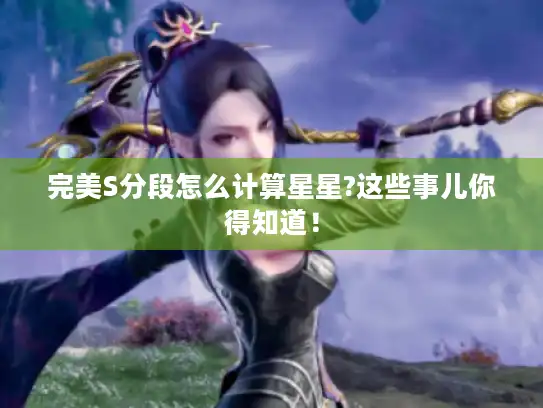 完美S分段怎么计算星星?这些事儿你得知道! 完美S分段怎么计算星星?这些事儿你得知道!