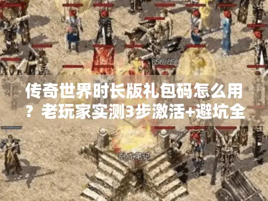 传奇世界时长版礼包码怎么用？老玩家实测3步激活+避坑全攻略