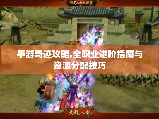 手游奇迹攻略,全职业进阶指南与资源分配技巧 手游奇迹攻略,全职业进阶指南与资源分配技巧